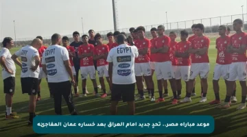 موعد مباراة مصر.. تحدٍ جديد أمام العراق بعد خسارة عمان المفاجئة